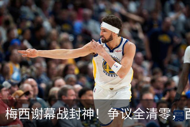 梅西谢幕战封神！争议全清零，百年球王谁还敢质疑